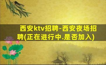 西安ktv招聘-西安夜场招聘(正在进行中.是否加入)